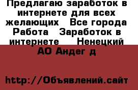 Предлагаю,заработок в интернете для всех желающих - Все города Работа » Заработок в интернете   . Ненецкий АО,Андег д.